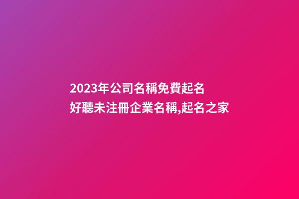2023年公司名稱免費起名 好聽未注冊企業名稱,起名之家-第1張-公司起名-玄機派